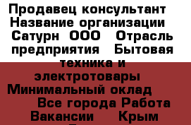 Продавец-консультант › Название организации ­ Сатурн, ООО › Отрасль предприятия ­ Бытовая техника и электротовары › Минимальный оклад ­ 20 000 - Все города Работа » Вакансии   . Крым,Гаспра